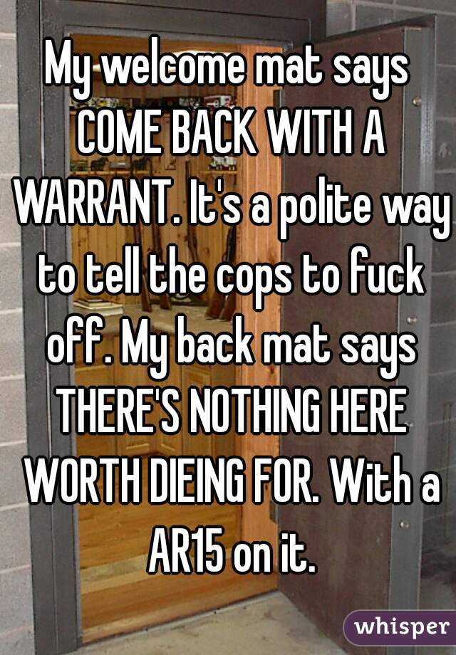 My Welcome Mat Says Come Back With A Warrant It S A Polite Way To