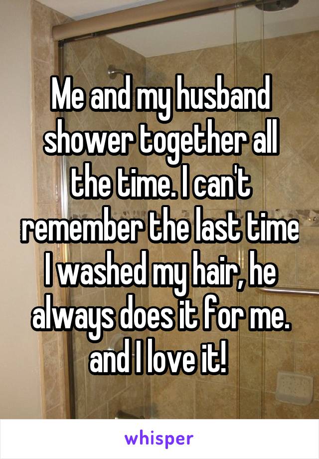Me and my husband shower together all the time. I can't remember the last time I washed my hair, he always does it for me. and I love it! 
