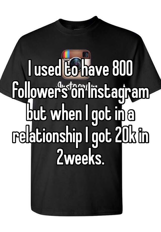 I used to have 800 followers on Instagram but when I got in a relationship I got 20k in 2weeks.