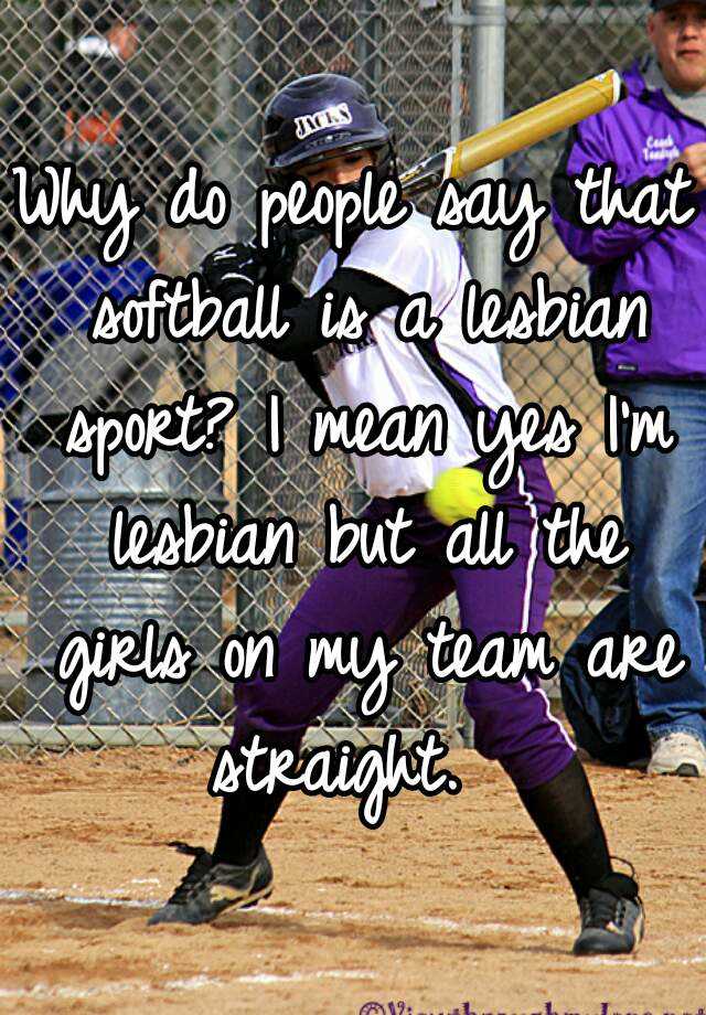Why Do People Say That Softball Is A Lesbian Sport I Mean Yes Im