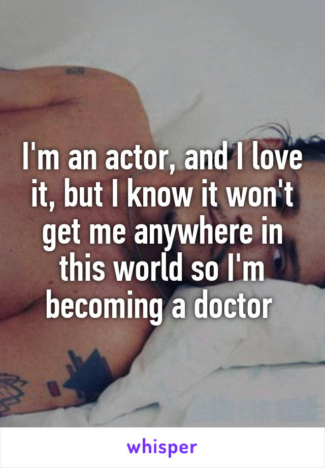 I'm an actor, and I love it, but I know it won't get me anywhere in this world so I'm becoming a doctor 