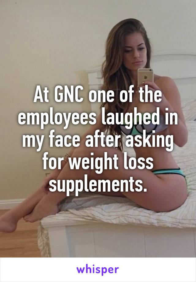 At GNC one of the employees laughed in my face after asking for weight loss supplements.