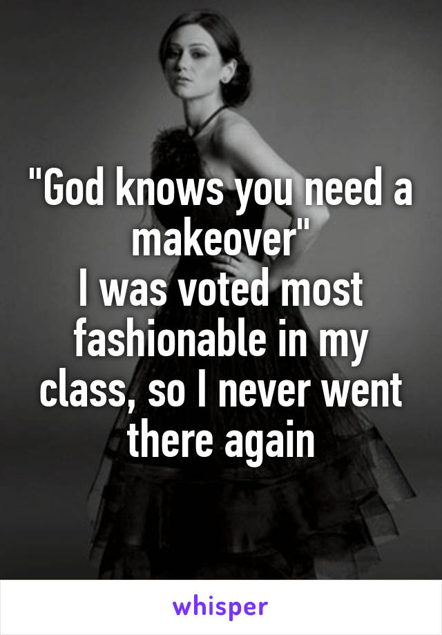 "God knows you need a makeover"
I was voted most fashionable in my class, so I never went there again