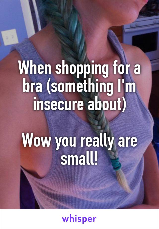 When shopping for a bra (something I'm insecure about)

Wow you really are small!