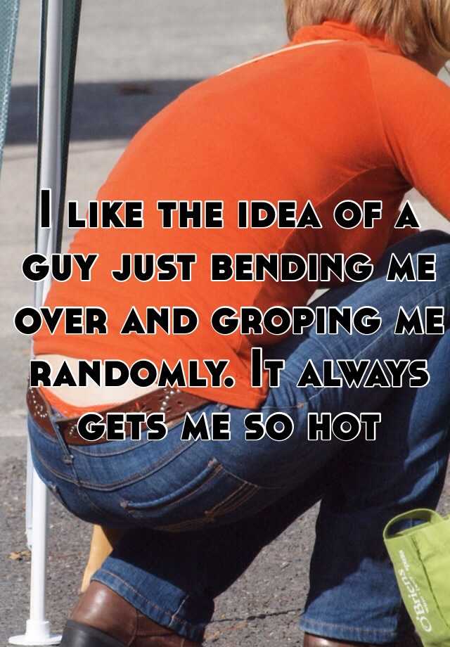 I Like The Idea Of A Guy Just Bending Me Over And Groping Me Randomly It Always Gets Me So Hot 3537
