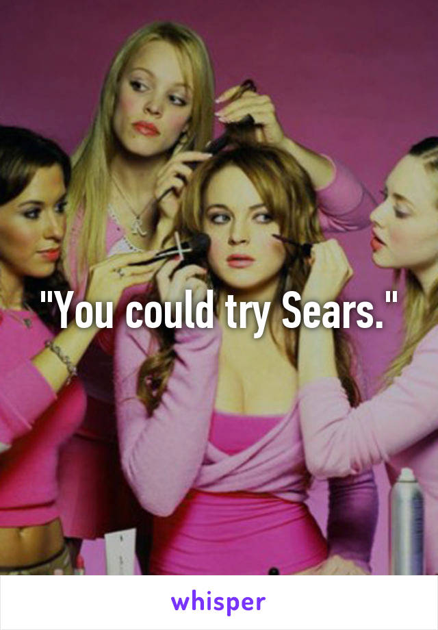 "You could try Sears."