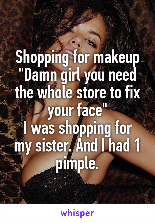 Shopping for makeup
"Damn girl you need the whole store to fix your face"
I was shopping for my sister. And I had 1 pimple.