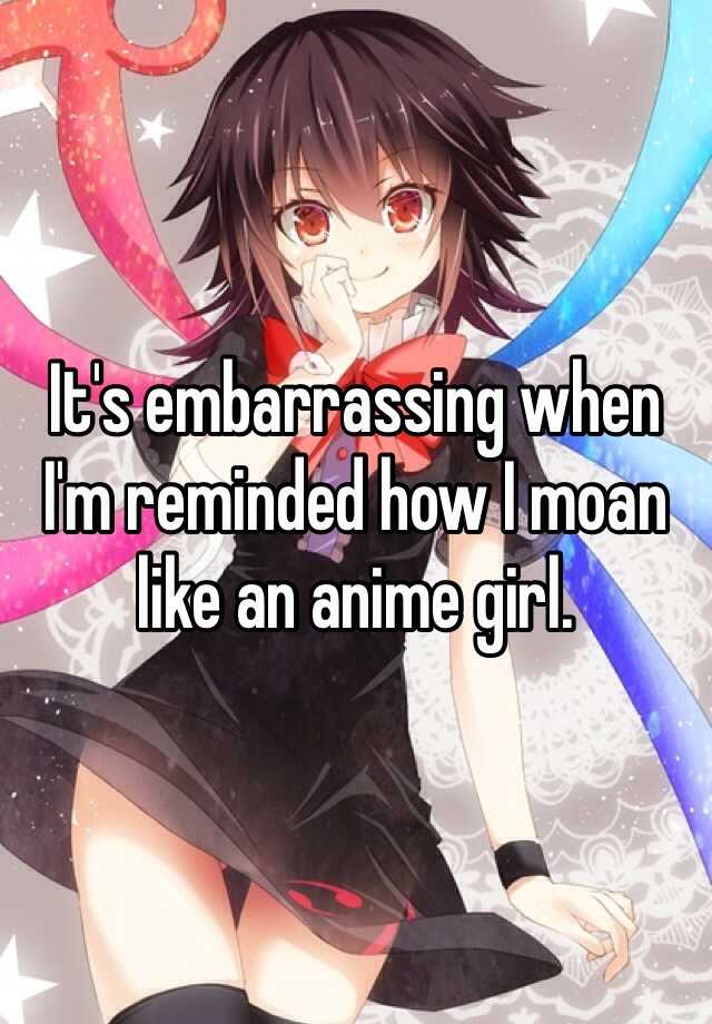 It's embarrassing when I'm reminded how I moan like an anime girl.