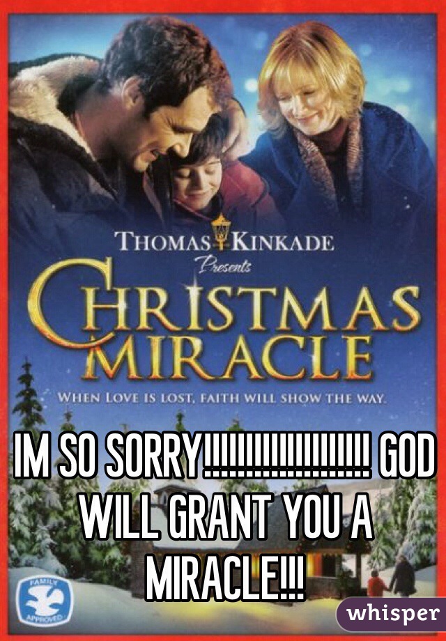 IM SO SORRY!!!!!!!!!!!!!!!!!!!! GOD WILL GRANT YOU A MIRACLE!!!