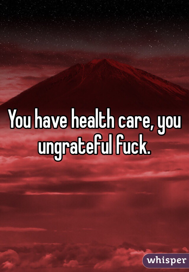 You have health care, you ungrateful fuck. 