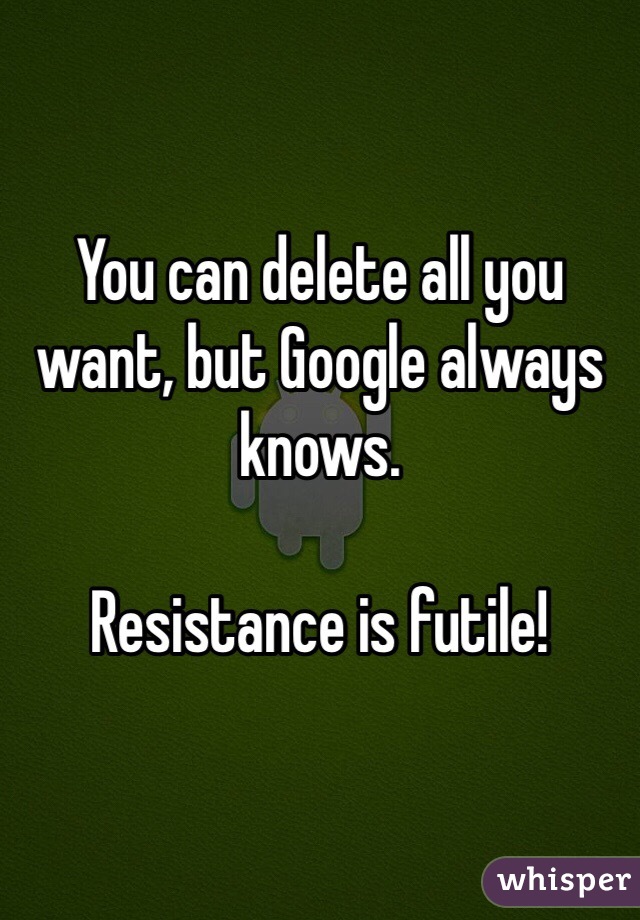 You can delete all you want, but Google always knows.

Resistance is futile!