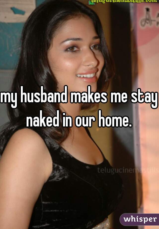 My husband makes me stay naked in our home.