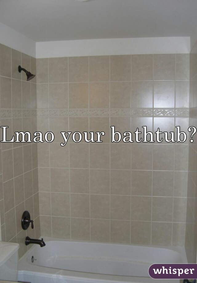 Lmao your bathtub?