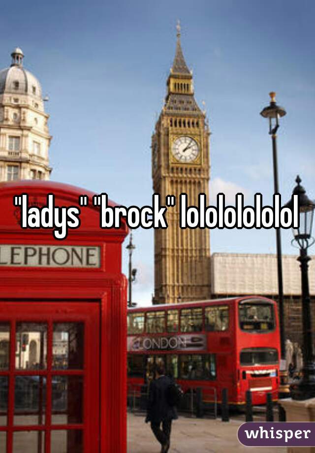 "ladys" "brock" lolololololol