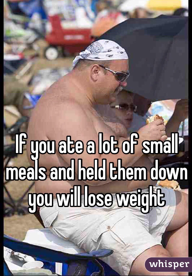 If you ate a lot of small meals and held them down you will lose weight 