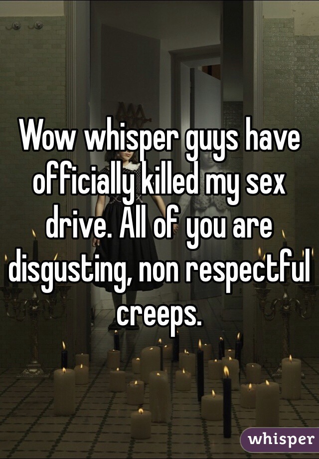 Wow whisper guys have officially killed my sex drive. All of you are disgusting, non respectful creeps. 