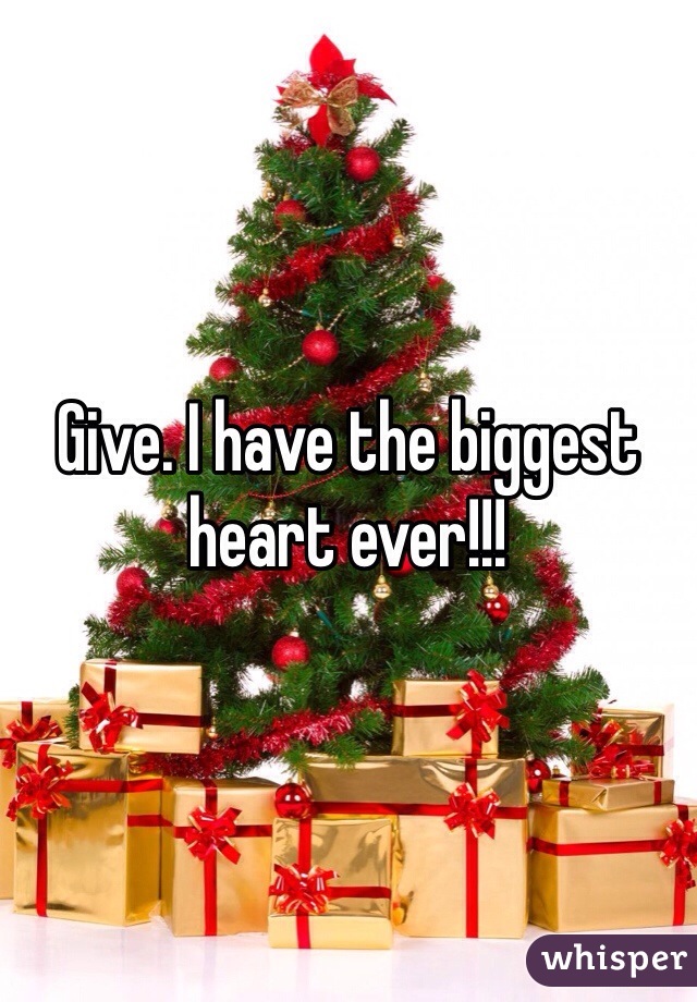 Give. I have the biggest heart ever!!!