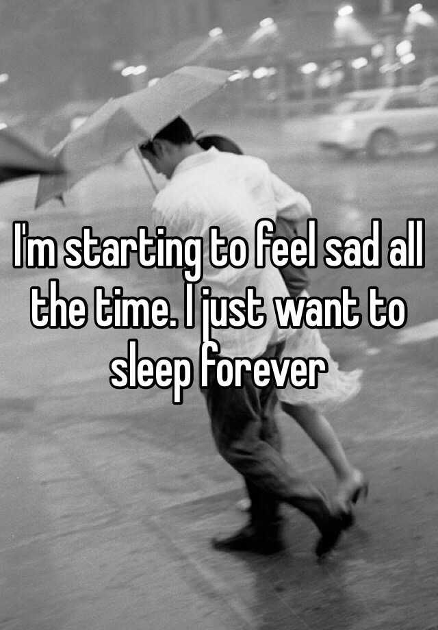 i-m-starting-to-feel-sad-all-the-time-i-just-want-to-sleep-forever