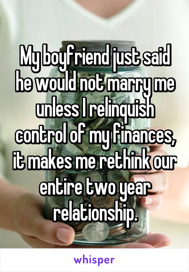 My boyfriend just said he would not marry me unless I relinquish control of my finances, it makes me rethink our entire two year relationship.