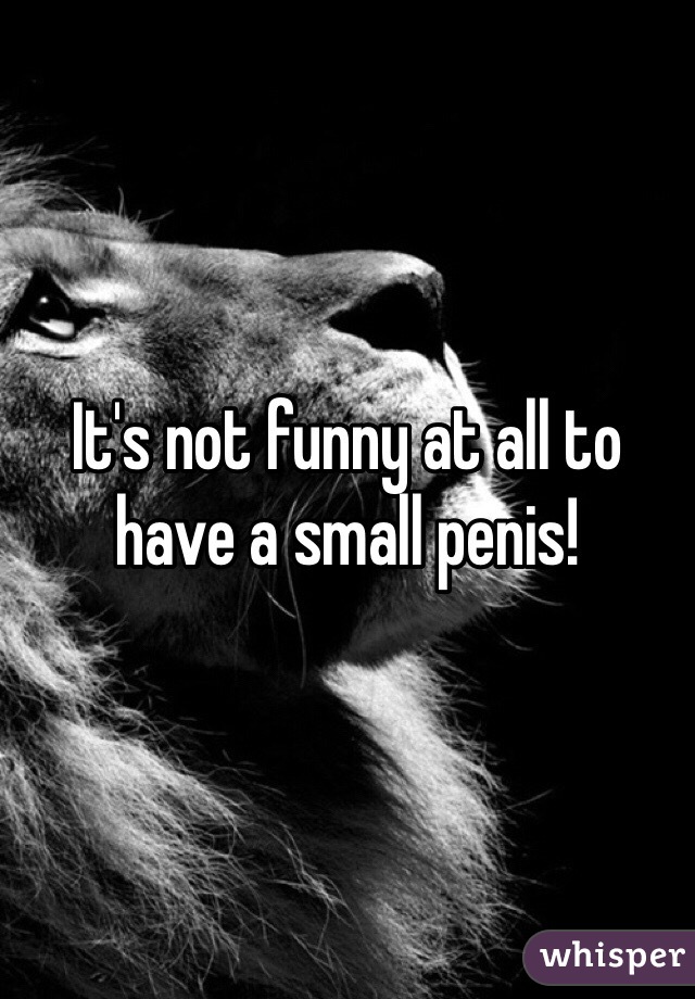 It's not funny at all to have a small penis!