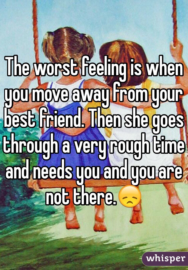 the-worst-feeling-is-when-you-move-away-from-your-best-friend-then-she