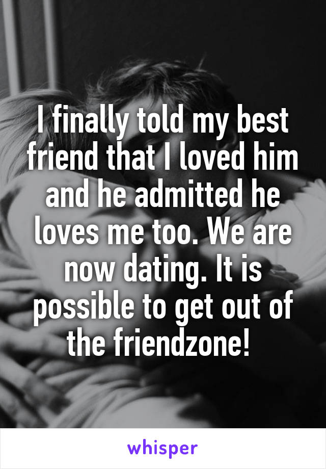 I finally told my best friend that I loved him and he admitted he loves me too. We are now dating. It is possible to get out of the friendzone! 