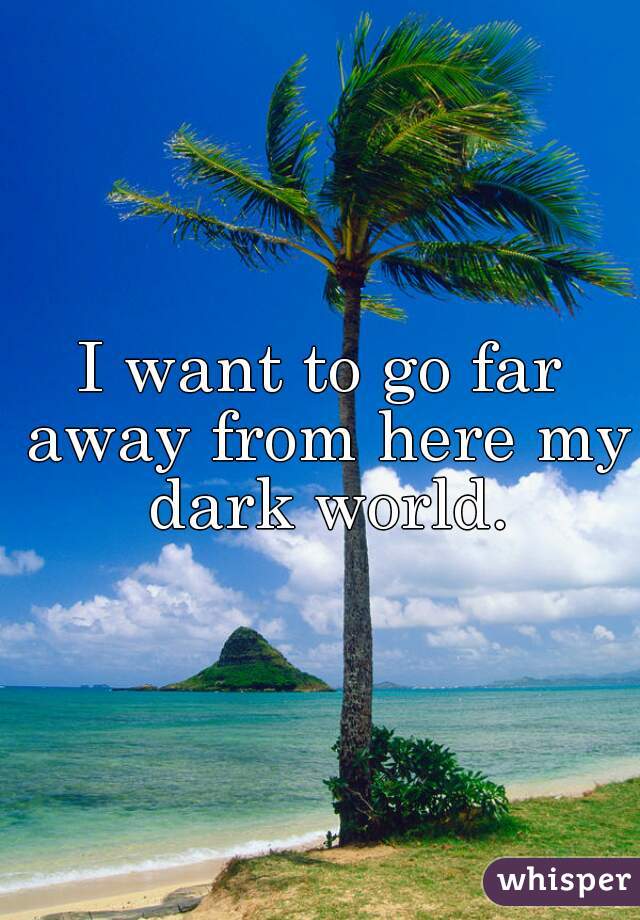 I Want To Go Far Away From Here My Dark World