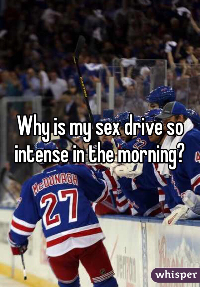 Why is my sex drive so intense in the morning? 