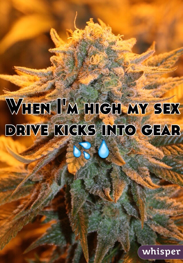 When I'm high my sex drive kicks into gear 💦💧