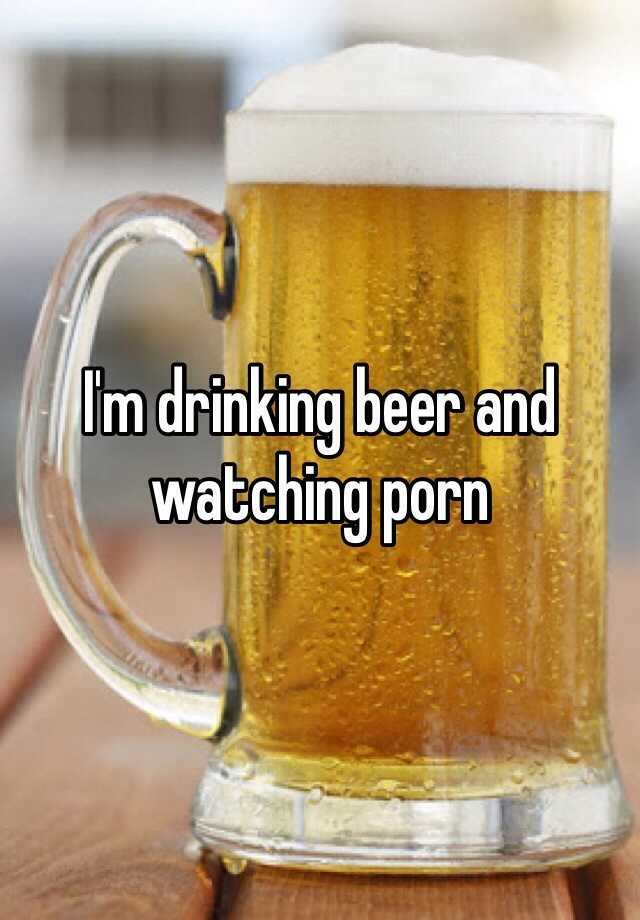 Porn Drinking Beer - I'm drinking beer and watching porn