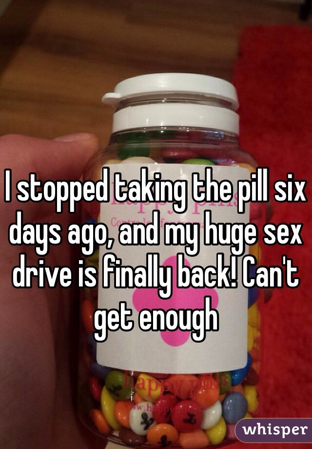 I stopped taking the pill six days ago, and my huge sex drive is finally back! Can't get enough