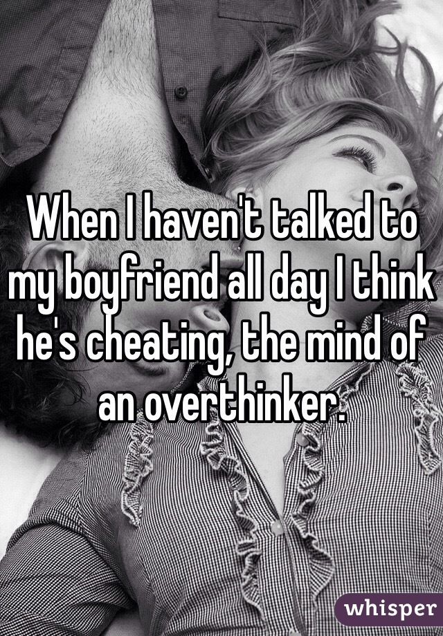 When I haven't talked to my boyfriend all day I think he's cheating, the mind of an overthinker.