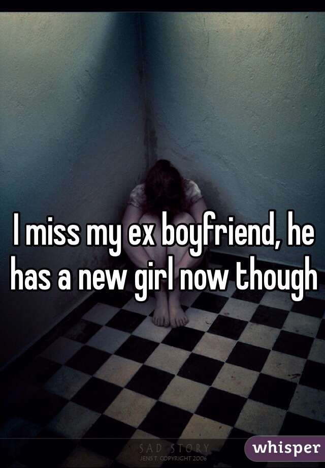 I miss my ex boyfriend, he has a new girl now though