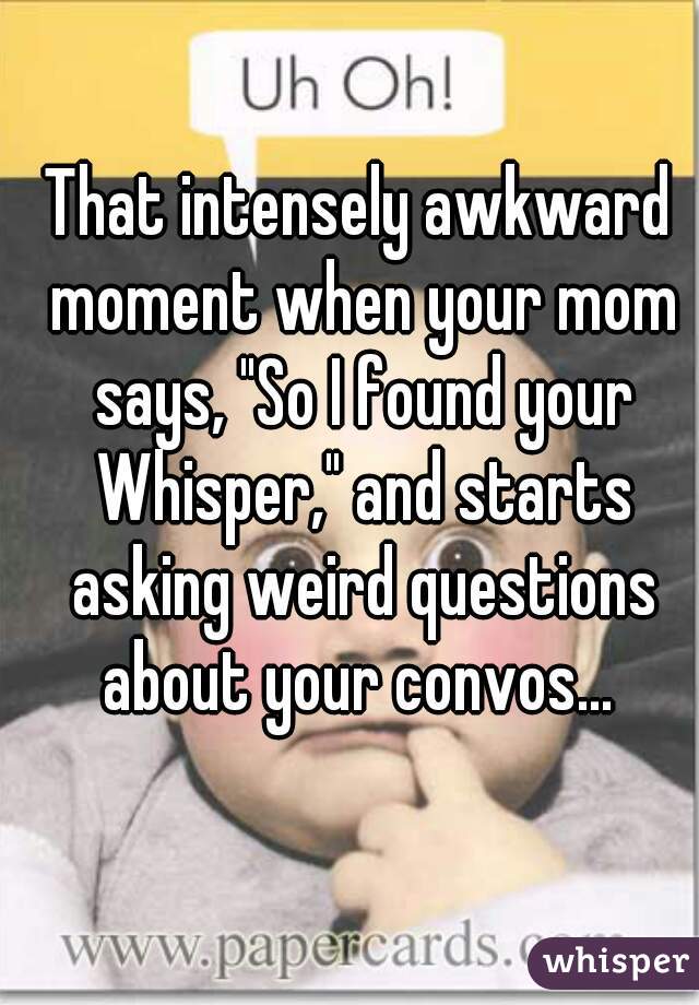 That intensely awkward moment when your mom says, "So I found your Whisper," and starts asking weird questions about your convos... 