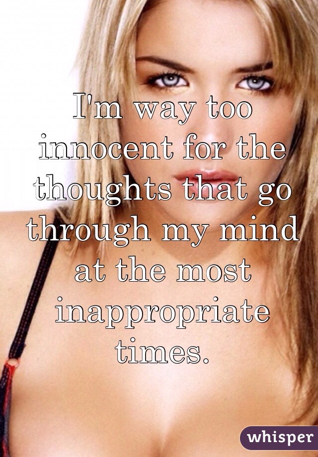 I'm way too innocent for the thoughts that go through my mind at the most inappropriate times.