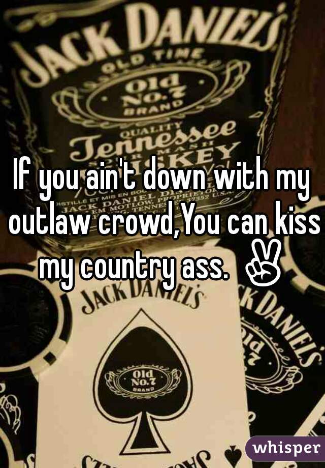 If you ain't down with my outlaw crowd,You can kiss my country ass. ✌