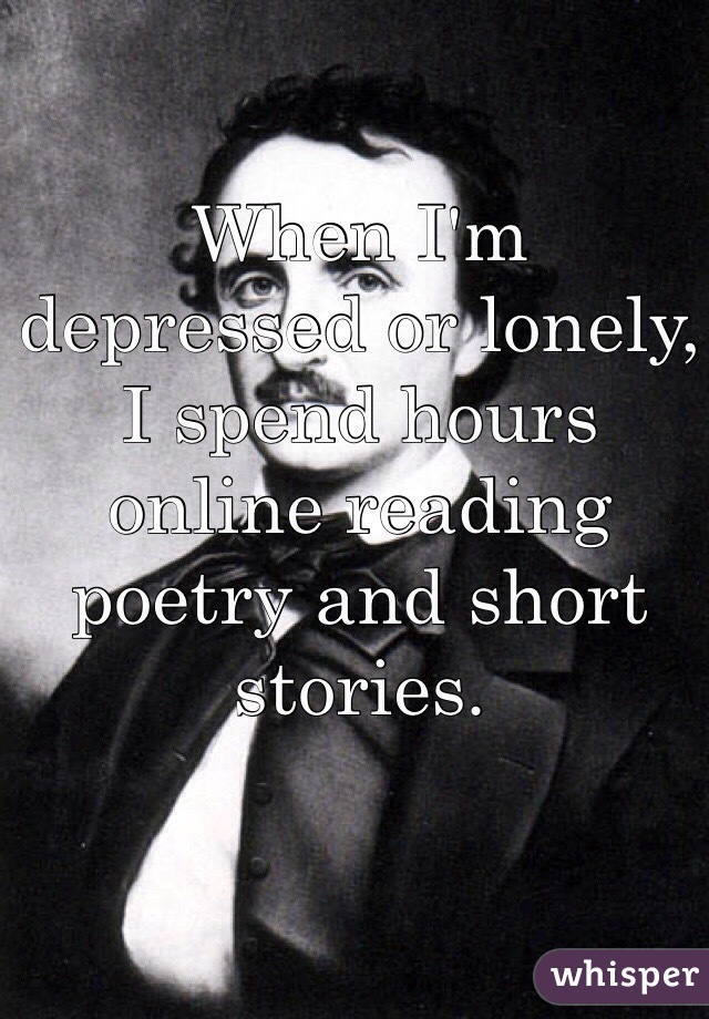 When I'm depressed or lonely, I spend hours online reading poetry and short stories. 
