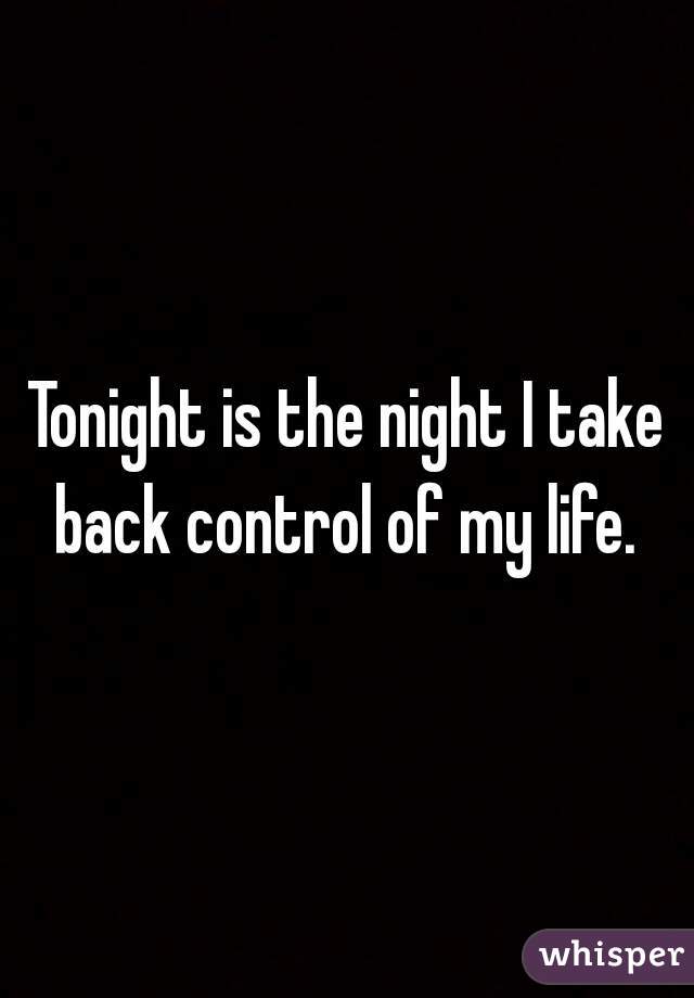 
Tonight is the night I take back control of my life. 