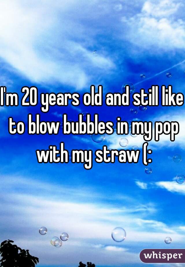 I'm 20 years old and still like to blow bubbles in my pop with my straw (: