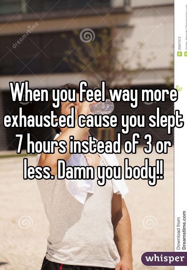 When you feel way more exhausted cause you slept 7 hours instead of 3 or less. Damn you body!!