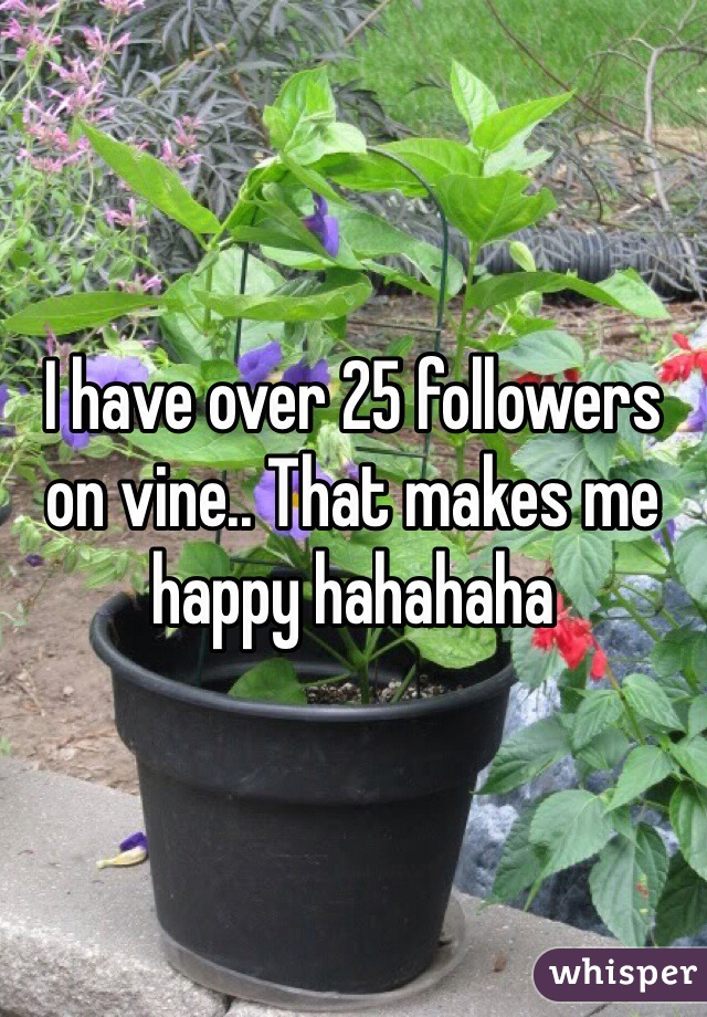 I have over 25 followers on vine.. That makes me happy hahahaha