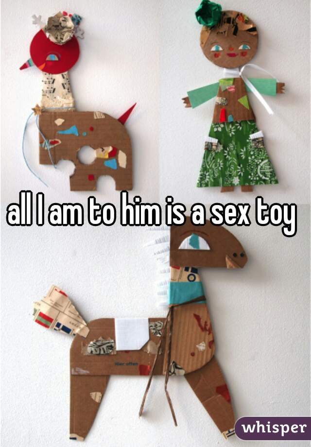 all I am to him is a sex toy 