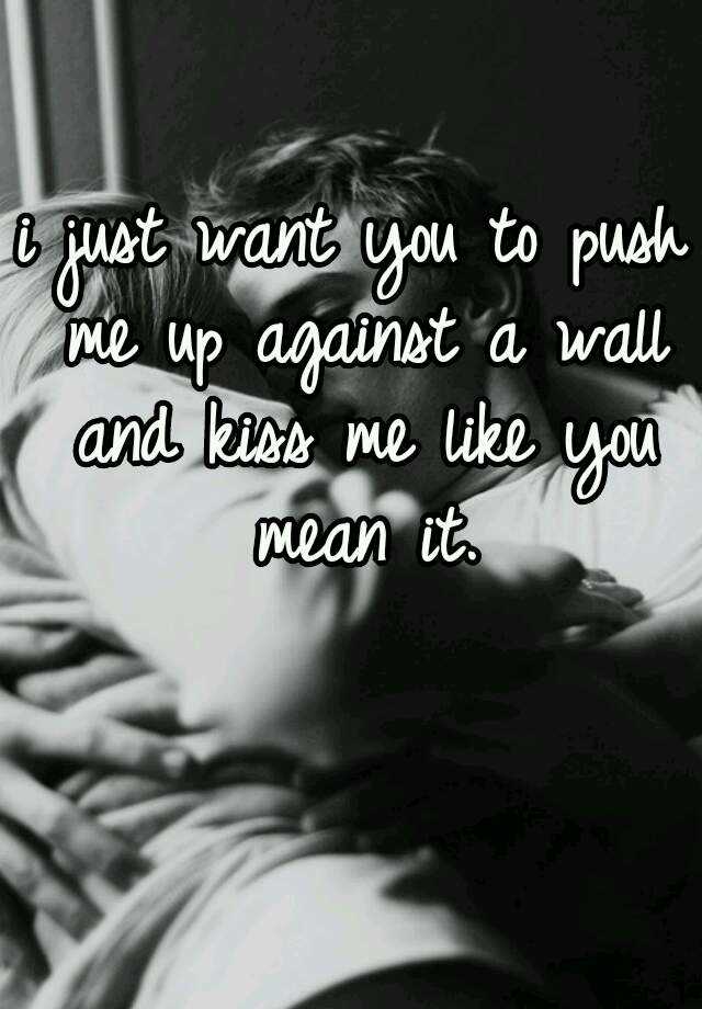 I Just Want You To Push Me Up Against A Wall And Kiss Me Like You Mean It 0185