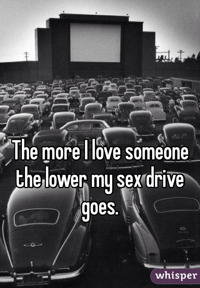 The more I love someone the lower my sex drive goes. 