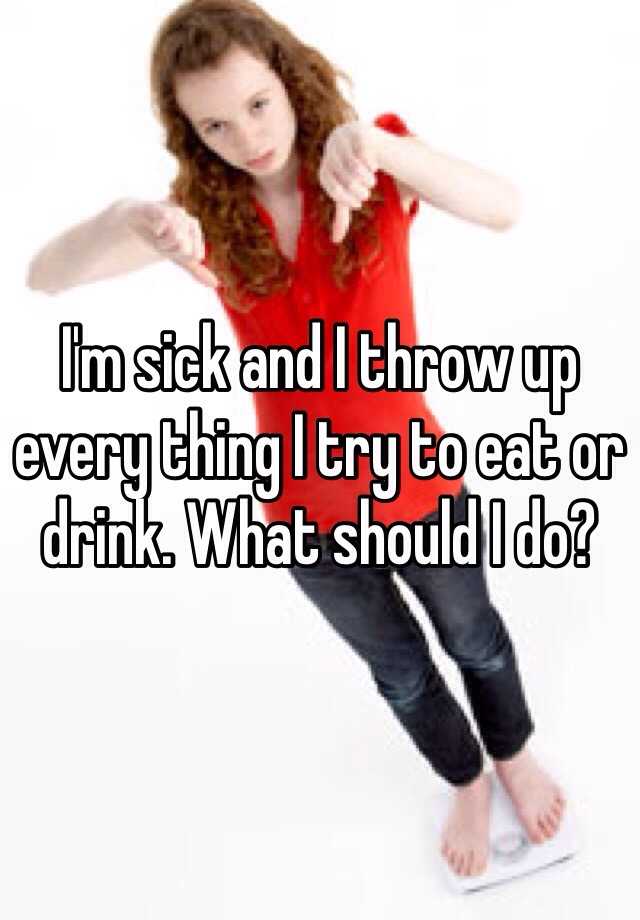 i-m-sick-and-i-throw-up-every-thing-i-try-to-eat-or-drink-what-should