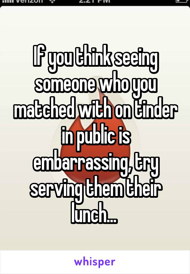 If you think seeing someone who you matched with on tinder in public is embarrassing, try serving them their lunch... 