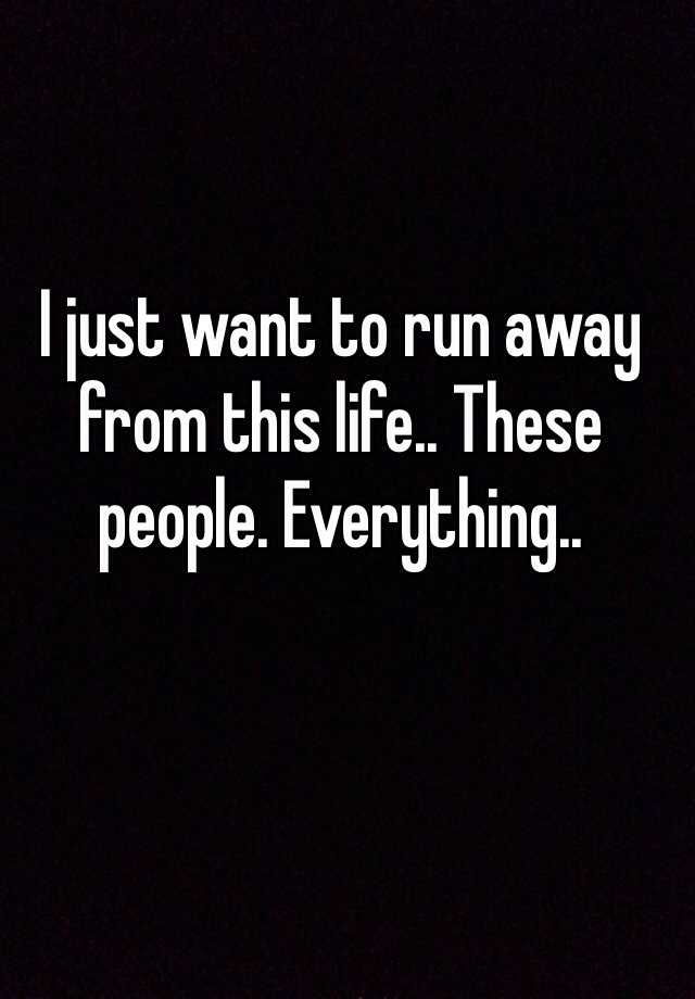 i-just-want-to-run-away-from-this-life-these-people-everything