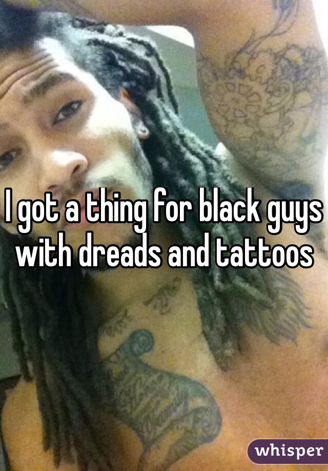 I Got A Thing For Black Guys With Dreads And Tattoos
