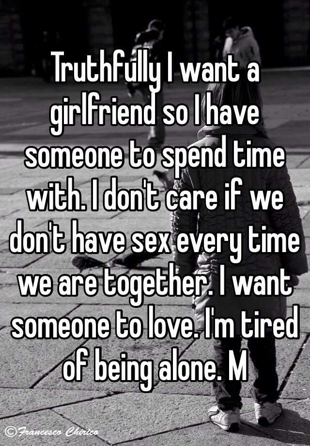 Truthfully I Want A Girlfriend So I Have Someone To Spend Time With I Don T Care If We Don T