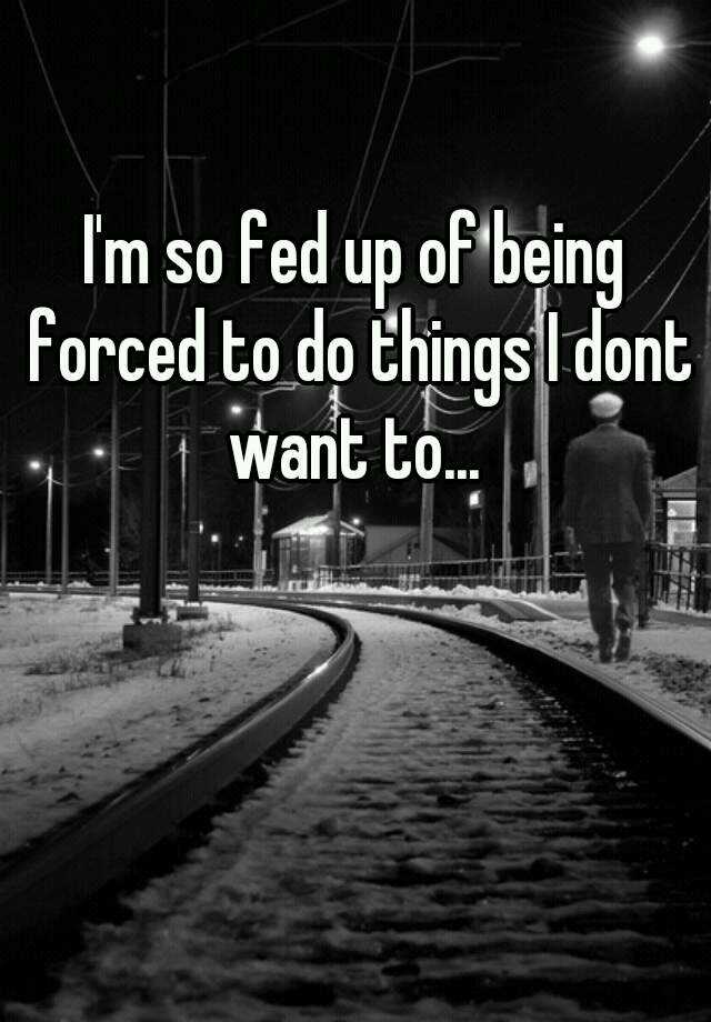 i-m-so-fed-up-of-being-forced-to-do-things-i-dont-want-to